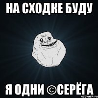 на сходке буду я одни ©серёга