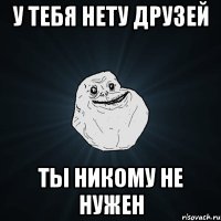 у тебя нету друзей ты никому не нужен