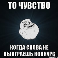 то чувство когда снова не выиграешь конкурс