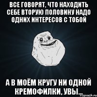 все говорят, что находить себе вторую половину надо одних интересов с тобой а в моём кругу ни одной кремофилки, увы...