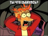 ты что ебанулсь? 