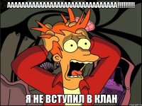 ааааааааааааааааааааааааааааааа!!! я не вступил в клан