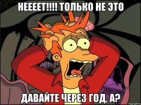 неееет!!! только не это давайте через год, а?