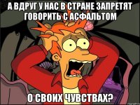 а вдруг у нас в стране запретят говорить с асфальтом о своих чувствах?