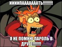 иииипааааааать!!! я не помню пароль в друге!!!