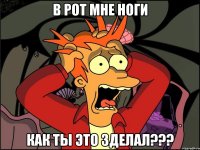 в рот мне ноги как ты это зделал???