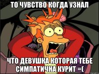 то чувство когда узнал что девушка которая тебе симпатична курит =(