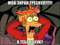 мой экран треснул!!! а тебе похуй?