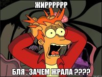 жирррррр бля , зачем жрала ???