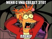 меня с ума сведет этот пленер