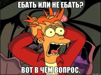 ебать или не ебать? вот в чём вопрос.