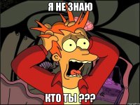 я не знаю кто ты ???