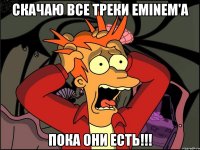 скачаю все треки eminem'а пока они есть!!!