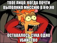 твое лицо, когда почти выполнил миссию в кф,но оставалось сука одно убийство