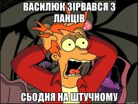 василюк зірвався з ланців сьодня на штучному