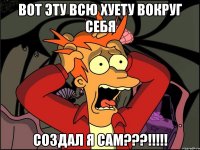 вот эту всю хуету вокруг себя создал я сам???!!!