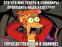 это что мне теперь и семинары проводить надо будет??!!! (просветленный в панике)