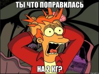 ты что поправилась на 2 кг?