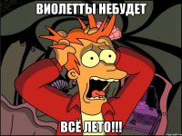 виолетты небудет всё лето!!!