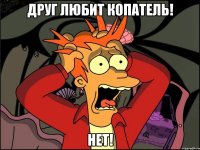 друг любит копатель! нет!