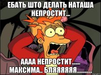 ебать што делать наташа непростит... аааа непростит...... максима.. бляяяяяя...........