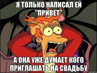 я только написал ей "привет" а она уже думает кого приглашать на свадьбу