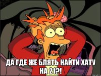  да где же блять найти хату на 21?!