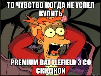 то чувство когда не успел купить premium battlefield 3 со скидкой