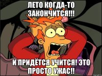 лето когда-то закончится!!! и придётся учится! это просто ужас!!