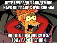 петр i учредил академию наук во главе с пушкиным но того по доносу в 37 году расстреляли