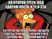 во второй трети, под ударом плети, и те и эти. а в третей части, нас порвет на части счастье. и когда все козыри у него на руках, мы поменяем масти.