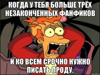 когда у тебя больше трёх незаконченных фанфиков и ко всем срочно нужно писать проду.