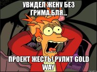 увидел жену без грима.бля... проект жесть! рулит gold way