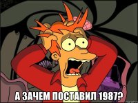  а зачем поставил 1987?