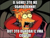 о, боже! это же обновления! вот это обнова! с ума сошел!