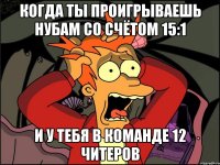 когда ты проигрываешь нубам со счётом 15:1 и у тебя в команде 12 читеров