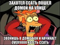 захотел ссать пошел домой на улице звонишь в домофон и начинает over9000 хотеть ссать