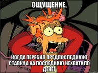 ощущение, когда перебил предпоследнюю ставку,а на последнию нехватило денег