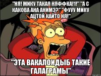 "ня! мику такая няффка!1!" "а с какова ана анимэ?" "фууу мику ацтой кайто ня!" "эта вакалоидыб такие галаграмы"