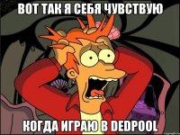 вот так я себя чувствую когда играю в dedpool