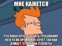 мне кажется что люба хочет сказать требования, но в то же время и не хочет, так как думает, что парни телепаты