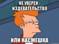 не уверен - издевательство или насмешка