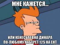 мне кажется... или кенесбаевна динара по-любому наберет 125 на ент