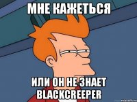 мне кажеться или он не знает blackcreeper