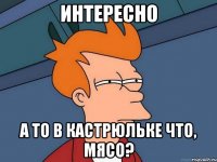 интересно а то в кастрюльке что, мясо?