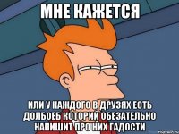 мне кажется или у каждого в друзях есть долбоеб которий обезательно напишит про них гадости