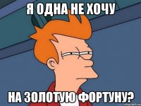 я одна не хочу на золотую фортуну?