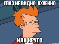 глаз не видно, охуенно или круто