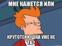 мне кажется или крутотенюшка уже не та?