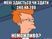 мені здається,чи здати зно на 200 неможливо?